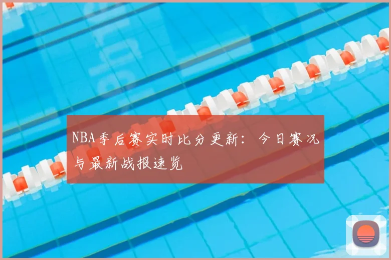 NBA季后赛实时比分更新:今日赛况与最新战报速览