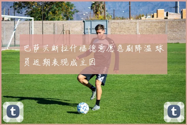 巴萨买断拉什福德意愿急剧降温 球员近期表现成主因