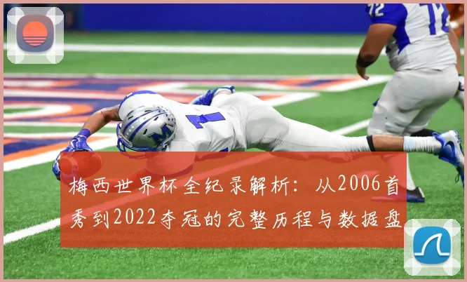 梅西世界杯全纪录解析：从2006首秀到2022夺冠的完整历程与数据盘点