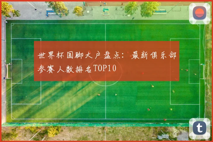 世界杯国脚大户盘点：最新俱乐部参赛人数排名TOP10