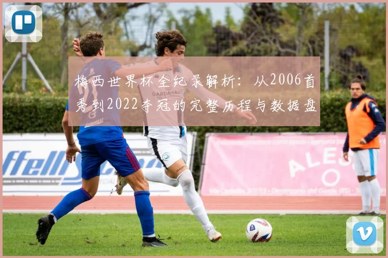 梅西世界杯全纪录解析:从2006首秀到2022夺冠的完整历程与数据盘点