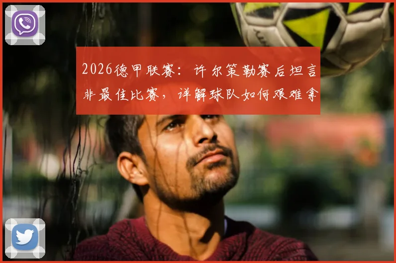 2026德甲联赛:许尔策勒赛后坦言非最佳比赛,详解球队如何艰难拿到关键一分