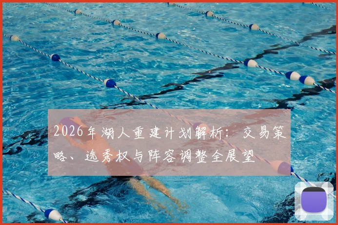 2026年湖人重建计划解析：交易策略、选秀权与阵容调整全展望