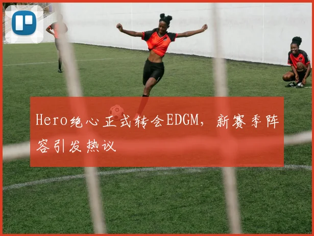 Hero绝心正式转会EDGM，新赛季阵容引发热议
