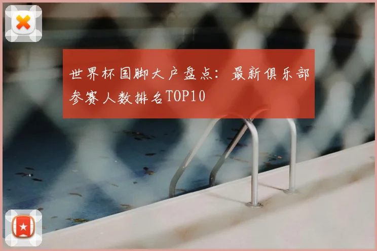 世界杯国脚大户盘点:最新俱乐部参赛人数排名TOP10