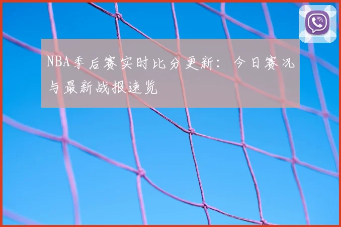 NBA季后赛实时比分更新：今日赛况与最新战报速览