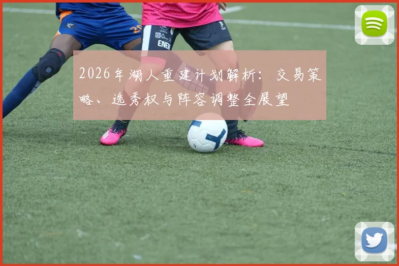 2026年湖人重建计划解析:交易策略、选秀权与阵容调整全展望