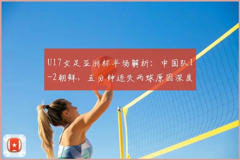 U17女足亚洲杯半场解析:中国队1-2朝鲜,五分钟连失两球原因深度剖析