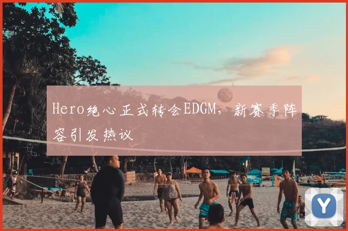 Hero绝心正式转会EDGM,新赛季阵容引发热议