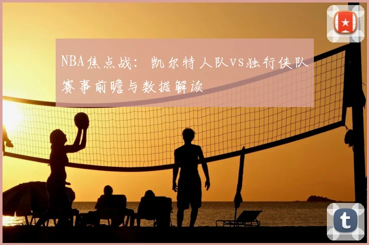 NBA焦点战:凯尔特人队vs独行侠队赛事前瞻与数据解读