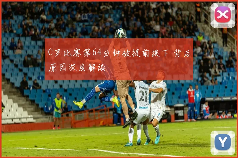C罗比赛第64分钟被提前换下 背后原因深度解读