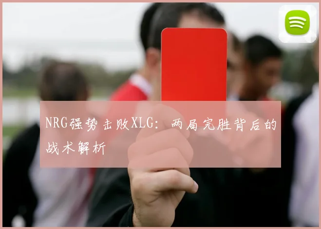 NRG强势击败XLG：两局完胜背后的战术解析