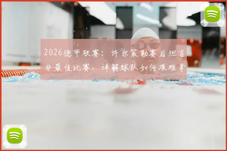 2026德甲联赛：许尔策勒赛后坦言非最佳比赛，详解球队如何艰难拿到关键一分