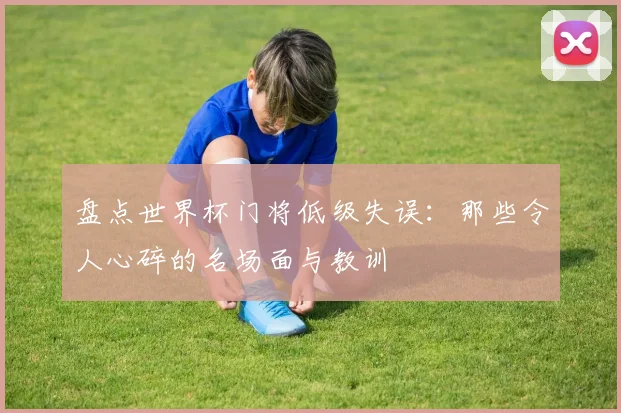 盘点世界杯门将低级失误：那些令人心碎的名场面与教训