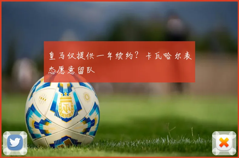 皇马仅提供一年续约？卡瓦哈尔表态愿意留队