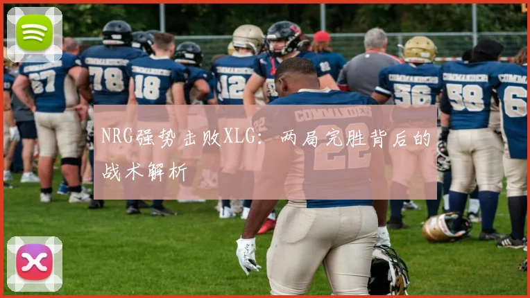 NRG强势击败XLG:两局完胜背后的战术解析
