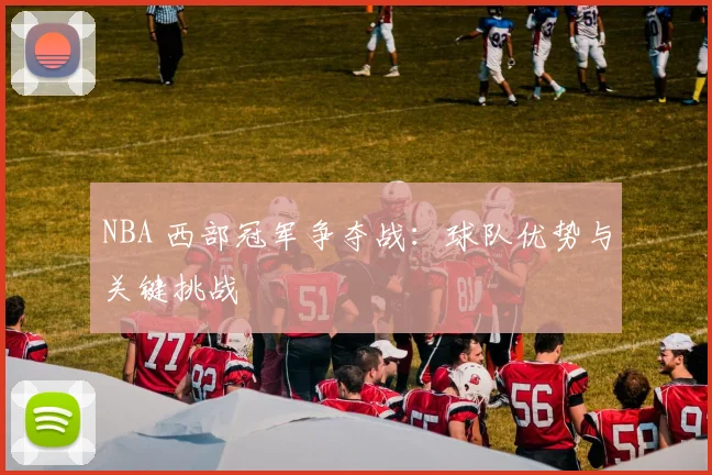 NBA 西部冠军争夺战:球队优势与关键挑战