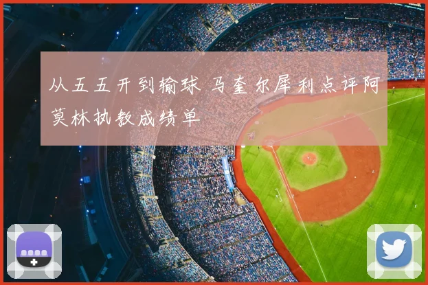 从五五开到输球 马奎尔犀利点评阿莫林执教成绩单